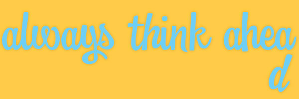 always think ahead